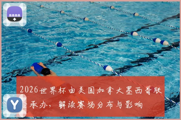 2026世界杯由美国加拿大墨西哥联合承办，解读赛场分布与影响