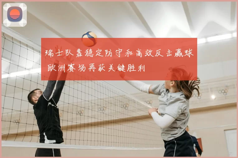 瑞士队靠稳定防守和高效反击赢球 欧洲赛场再获关键胜利