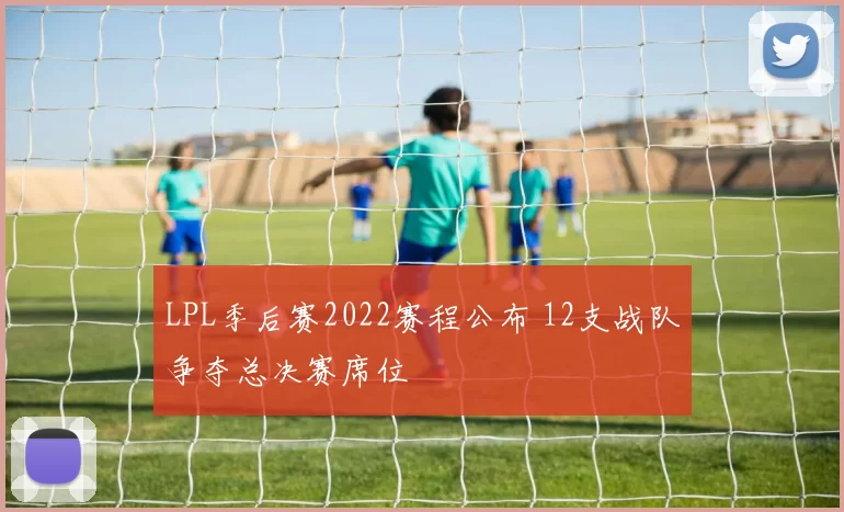 LPL季后赛2022赛程公布 12支战队争夺总决赛席位