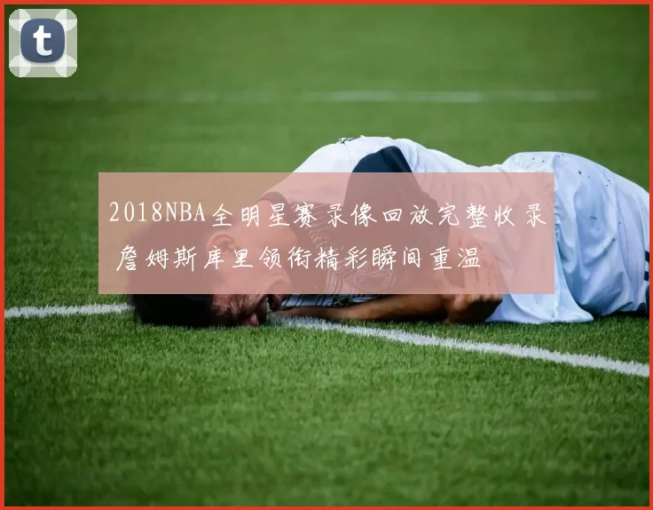 2018NBA全明星赛录像回放完整收录 詹姆斯库里领衔精彩瞬间重温