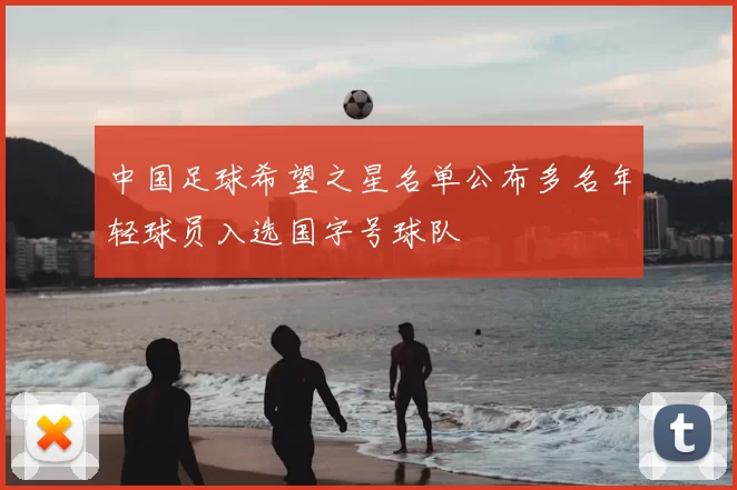 中国足球希望之星名单公布多名年轻球员入选国字号球队